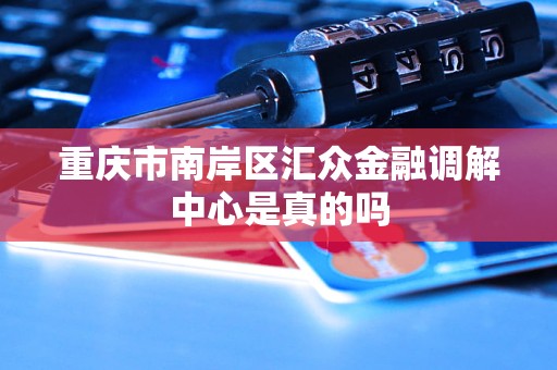 重庆市南岸区汇众金融调解中心 身份解析与金融咨询服务指南